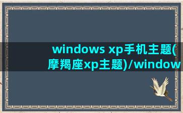 windows xp手机主题(摩羯座xp主题)/windows xp手机主题(摩羯座xp主题)-我的网站